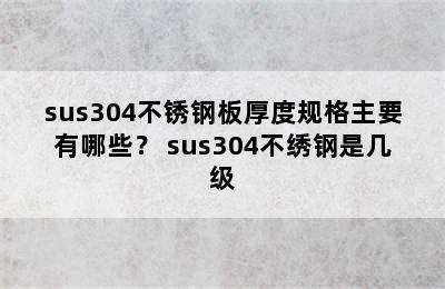 sus304不锈钢板厚度规格主要有哪些？ sus304不绣钢是几级